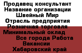 Продавец-консультант › Название организации ­ Швейный Мир › Отрасль предприятия ­ Розничная торговля › Минимальный оклад ­ 30 000 - Все города Работа » Вакансии   . Хабаровский край,Хабаровск г.